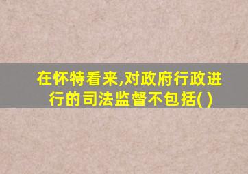 在怀特看来,对政府行政进行的司法监督不包括( )